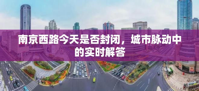 南京西路今天是否封闭，城市脉动中的实时解答
